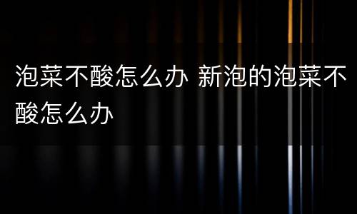 泡菜不酸怎么办 新泡的泡菜不酸怎么办