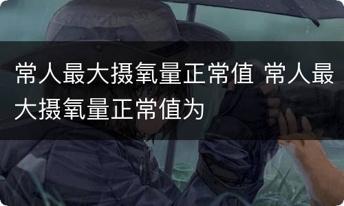 常人最大摄氧量正常值 常人最大摄氧量正常值为