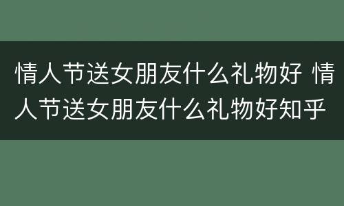 情人节送女朋友什么礼物好 情人节送女朋友什么礼物好知乎