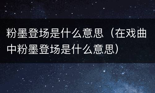 粉墨登场是什么意思（在戏曲中粉墨登场是什么意思）
