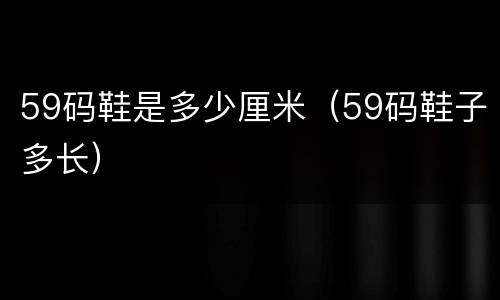 59码鞋是多少厘米（59码鞋子多长）