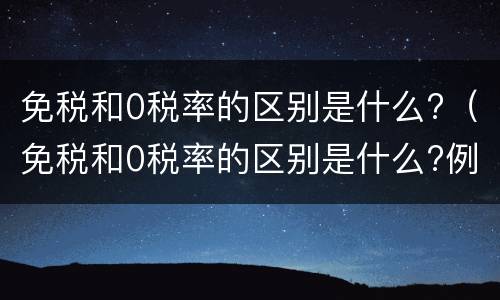 免税和0税率的区别是什么?（免税和0税率的区别是什么?例题）