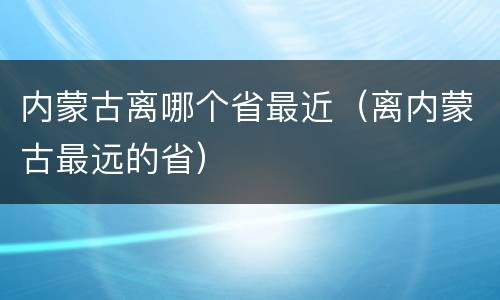 内蒙古离哪个省最近（离内蒙古最远的省）