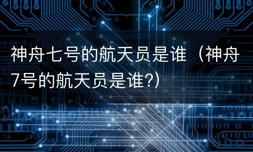 神舟七号的航天员是谁（神舟7号的航天员是谁?）