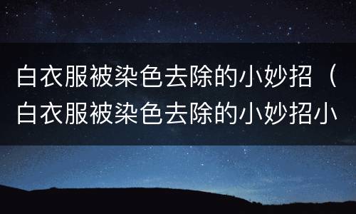 白衣服被染色去除的小妙招（白衣服被染色去除的小妙招小苏打）