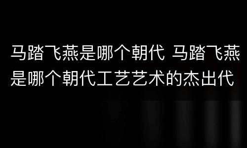 马踏飞燕是哪个朝代 马踏飞燕是哪个朝代工艺艺术的杰出代表