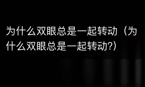 为什么双眼总是一起转动（为什么双眼总是一起转动?）