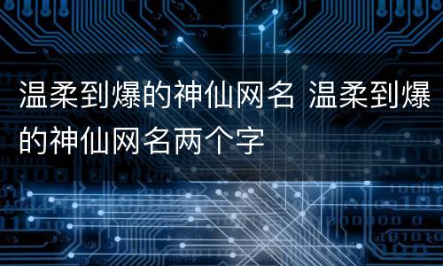 温柔到爆的神仙网名 温柔到爆的神仙网名两个字