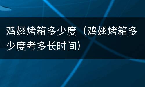 鸡翅烤箱多少度（鸡翅烤箱多少度考多长时间）
