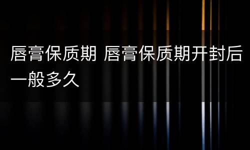 唇膏保质期 唇膏保质期开封后一般多久