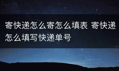 寄快递怎么寄怎么填表 寄快递怎么填写快递单号