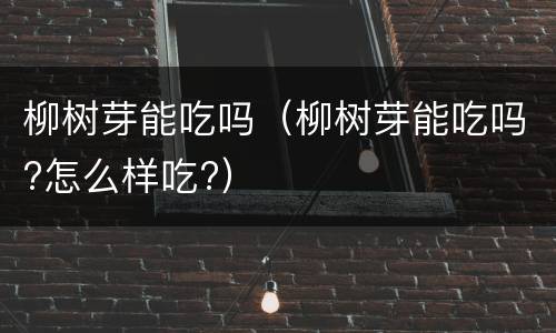 柳树芽能吃吗（柳树芽能吃吗?怎么样吃?）