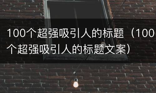100个超强吸引人的标题（100个超强吸引人的标题文案）