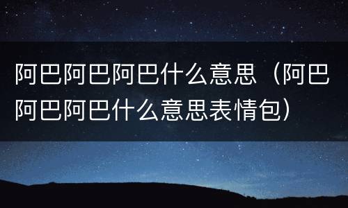 阿巴阿巴阿巴什么意思（阿巴阿巴阿巴什么意思表情包）
