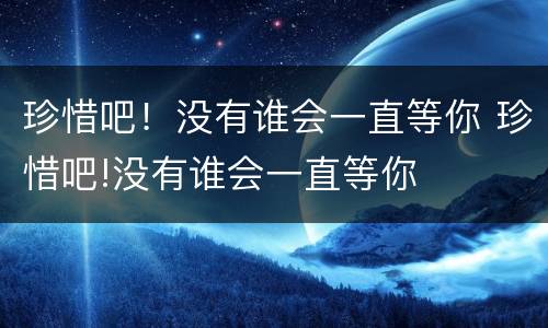 珍惜吧！没有谁会一直等你 珍惜吧!没有谁会一直等你