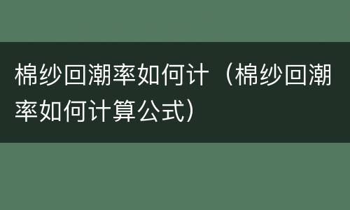 棉纱回潮率如何计（棉纱回潮率如何计算公式）