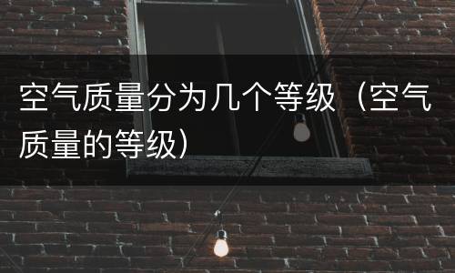 空气质量分为几个等级（空气质量的等级）