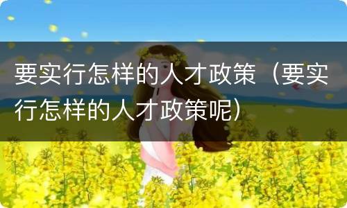 要实行怎样的人才政策（要实行怎样的人才政策呢）