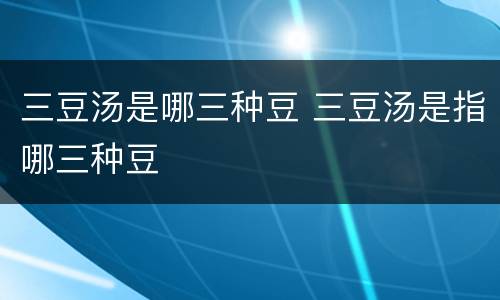 三豆汤是哪三种豆 三豆汤是指哪三种豆