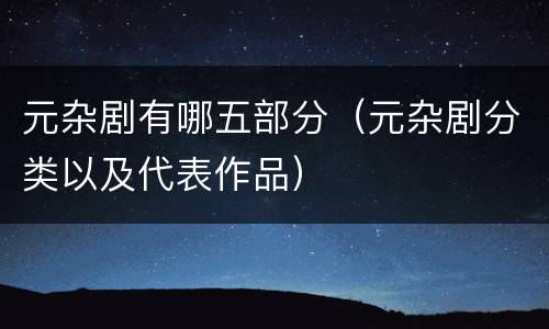 元杂剧有哪五部分（元杂剧分类以及代表作品）