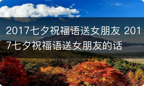 2017七夕祝福语送女朋友 2017七夕祝福语送女朋友的话