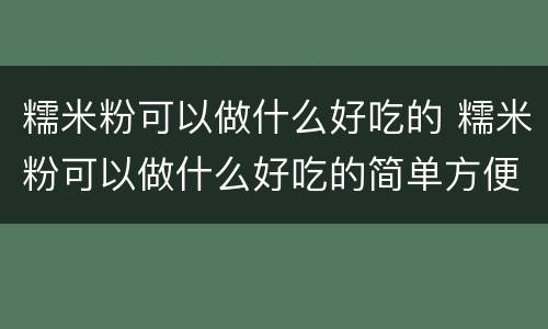 糯米粉可以做什么好吃的 糯米粉可以做什么好吃的简单方便饼