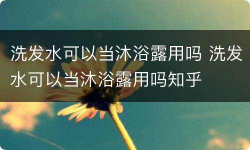 洗发水可以当沐浴露用吗 洗发水可以当沐浴露用吗知乎