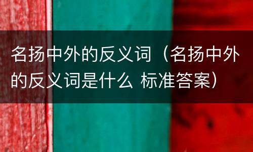 名扬中外的反义词（名扬中外的反义词是什么 标准答案）