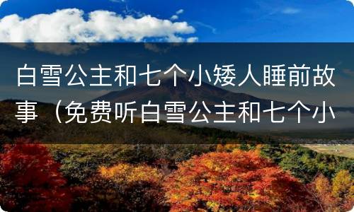 白雪公主和七个小矮人睡前故事（免费听白雪公主和七个小矮人睡前故事）
