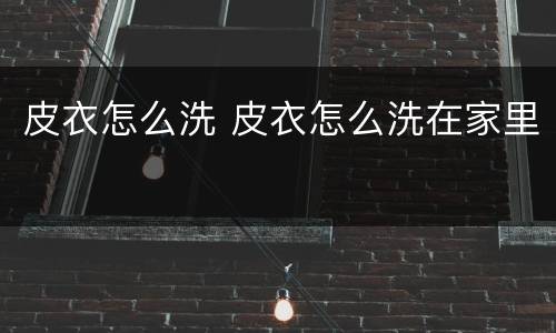 皮衣怎么洗 皮衣怎么洗在家里