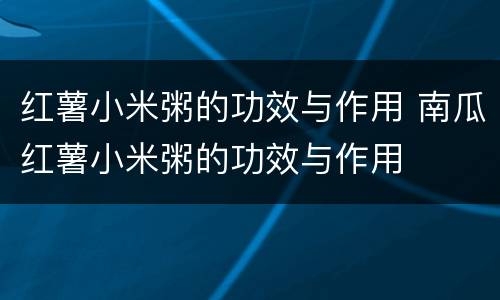 红薯小米粥的功效与作用 南瓜红薯小米粥的功效与作用