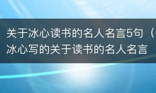 关于冰心读书的名人名言5句（冰心写的关于读书的名人名言）