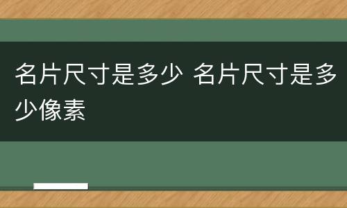 名片尺寸是多少 名片尺寸是多少像素