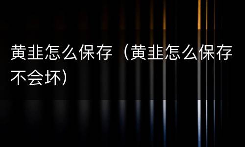 黄韭怎么保存（黄韭怎么保存不会坏）