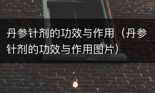 丹参针剂的功效与作用（丹参针剂的功效与作用图片）