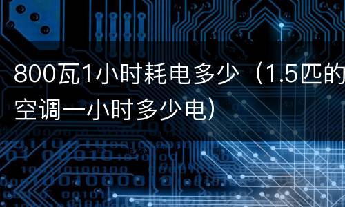 800瓦1小时耗电多少（1.5匹的空调一小时多少电）