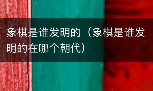 象棋是谁发明的（象棋是谁发明的在哪个朝代）