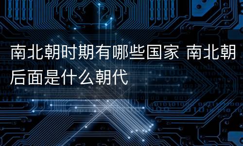 南北朝时期有哪些国家 南北朝后面是什么朝代