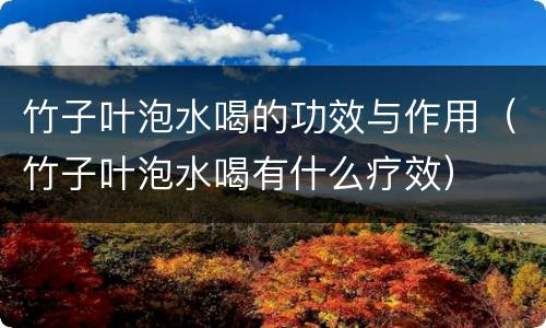 竹子叶泡水喝的功效与作用（竹子叶泡水喝有什么疗效）