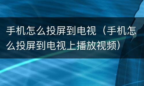 手机怎么投屏到电视（手机怎么投屏到电视上播放视频）