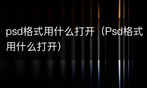 psd格式用什么打开（Psd格式用什么打开）
