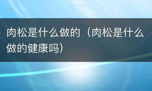 肉松是什么做的（肉松是什么做的健康吗）