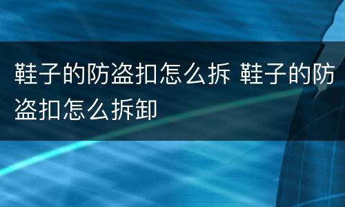 鞋子的防盗扣怎么拆 鞋子的防盗扣怎么拆卸