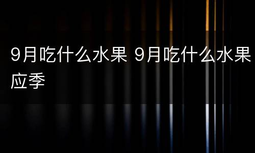 9月吃什么水果 9月吃什么水果应季