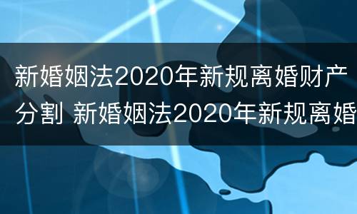 新婚姻法2020年新规离婚财产分割 新婚姻法2020年新规离婚财产分割条款
