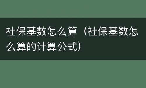 社保基数怎么算（社保基数怎么算的计算公式）
