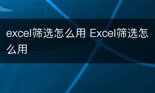 excel筛选怎么用 Excel筛选怎么用