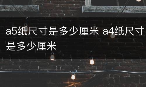 a5纸尺寸是多少厘米 a4纸尺寸是多少厘米