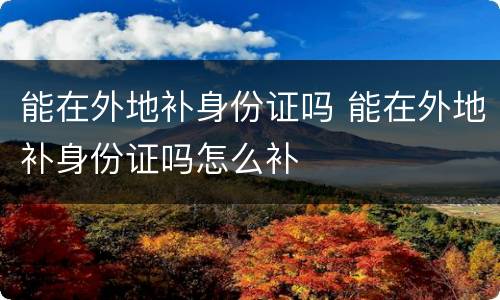 能在外地补身份证吗 能在外地补身份证吗怎么补