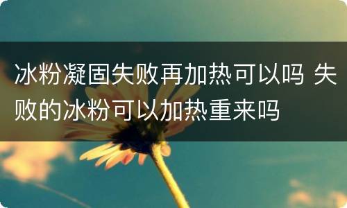 冰粉凝固失败再加热可以吗 失败的冰粉可以加热重来吗